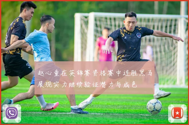 赵心童在英锦赛资格赛中连胜黑马展现实力继续验证潜力与成色